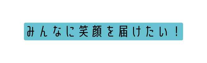 みんなに笑顔を届けたい