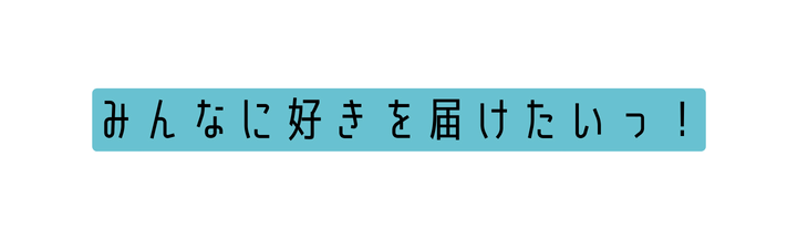 みんなに好きを届けたいっ